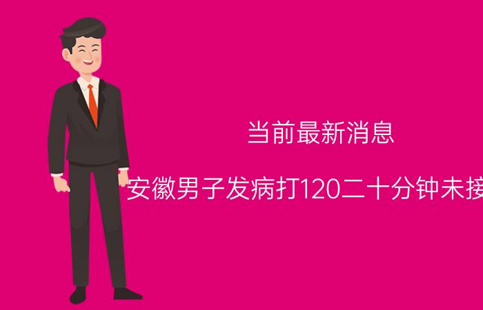 当前最新消息 安徽男子发病打120二十分钟未接通 该医院这样回答